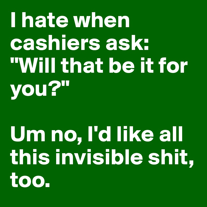 I hate when cashiers ask: "Will that be it for you?"

Um no, I'd like all this invisible shit, too.