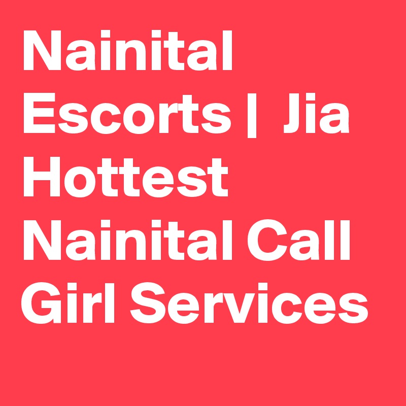 Nainital Escorts |  Jia Hottest Nainital Call Girl Services