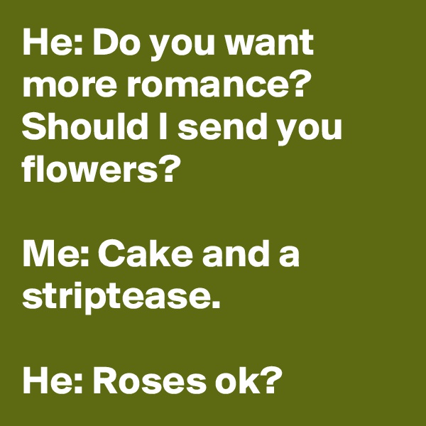 He: Do you want more romance? Should I send you flowers?

Me: Cake and a striptease.

He: Roses ok?