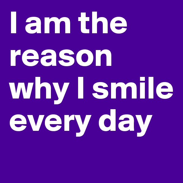 I am the reason why I smile every day 
