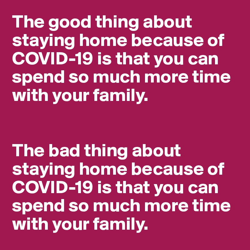 The good thing about staying home because of COVID-19 is that you can spend so much more time with your family.


The bad thing about staying home because of COVID-19 is that you can spend so much more time with your family.