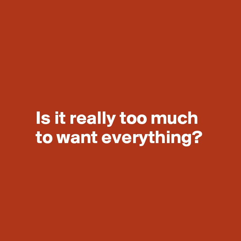 




Is it really too much 
to want everything?



