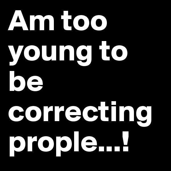 Am too young to be correcting prople...! 