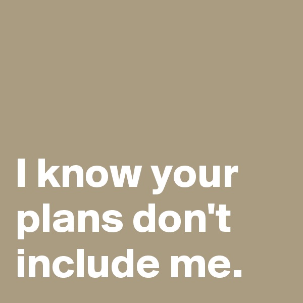 


I know your plans don't include me.