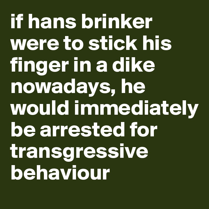 if hans brinker were to stick his finger in a dike nowadays, he would immediately be arrested for transgressive behaviour