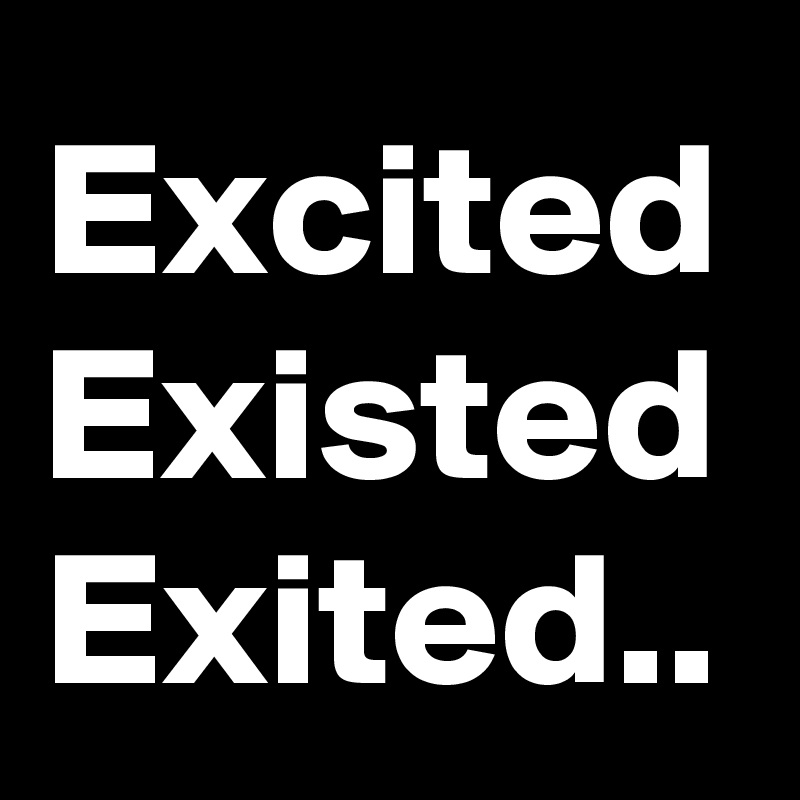 Excited
Existed
Exited..
