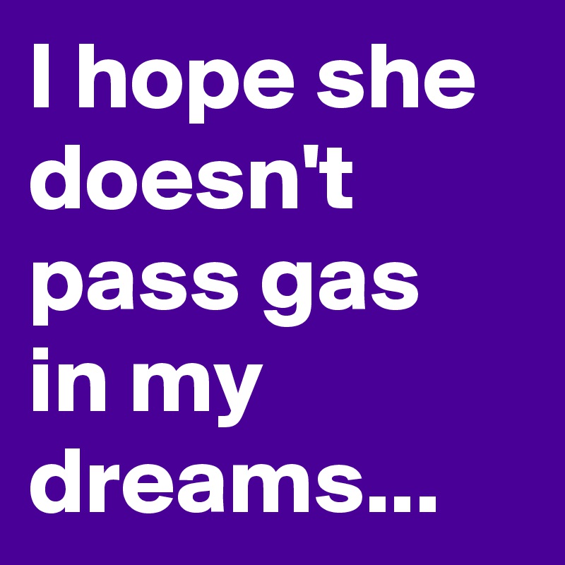 I hope she doesn't pass gas in my dreams...