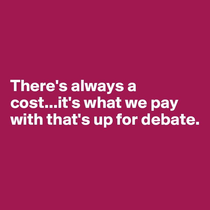 



There's always a cost...it's what we pay with that's up for debate.



