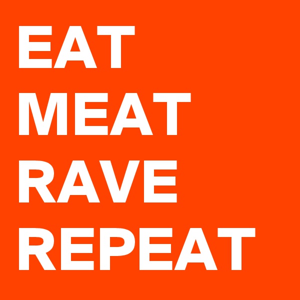 EAT MEAT
RAVE
REPEAT