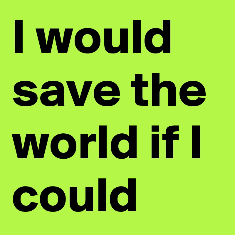 I would save the world if I could