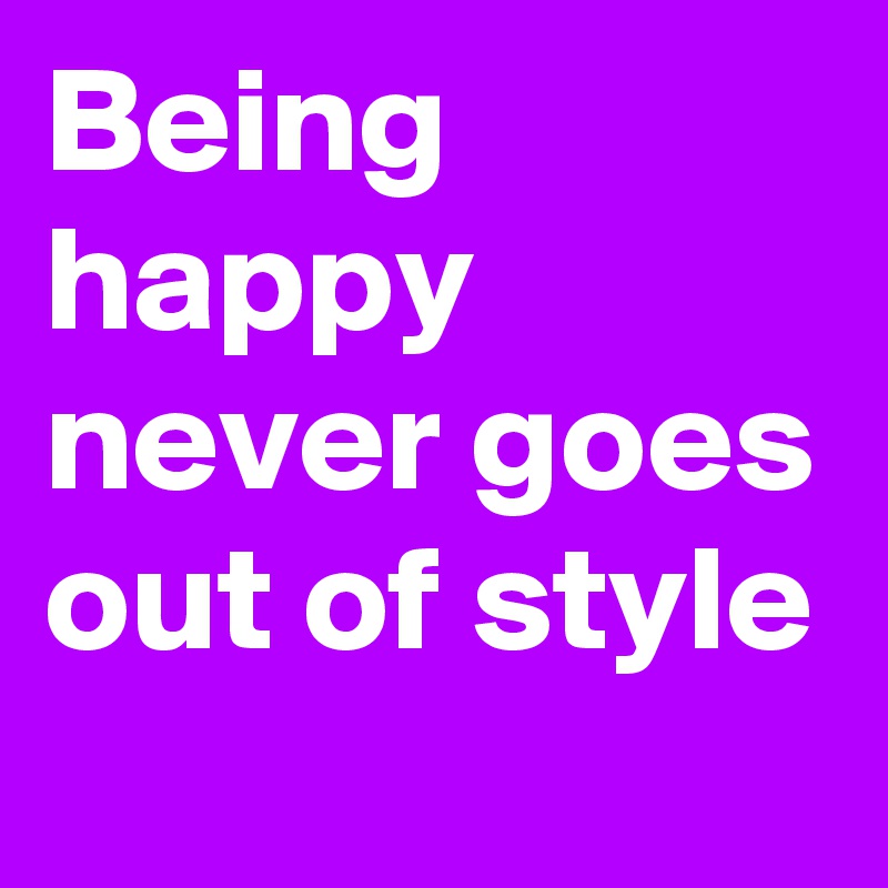 Being happy never goes out of style