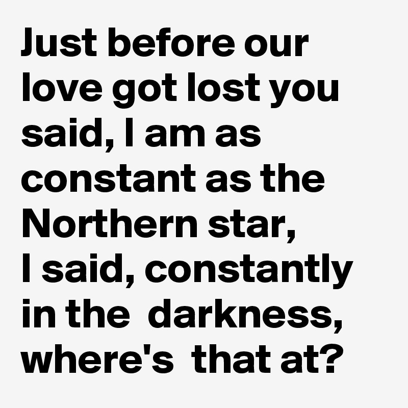Just before our love got lost you said, I am as constant as the Northern star,
I said, constantly in the  darkness, where's  that at?