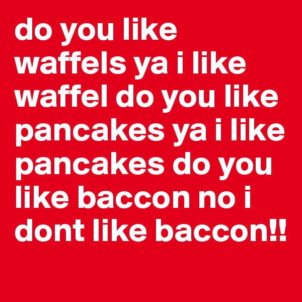 do you like waffels ya i like waffel do you like pancakes ya i like pancakes do you like baccon no i dont like baccon!!