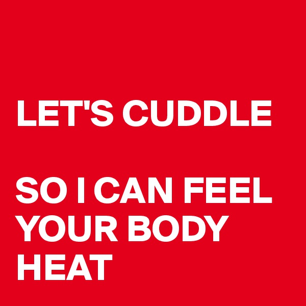 

LET'S CUDDLE

SO I CAN FEEL YOUR BODY HEAT 