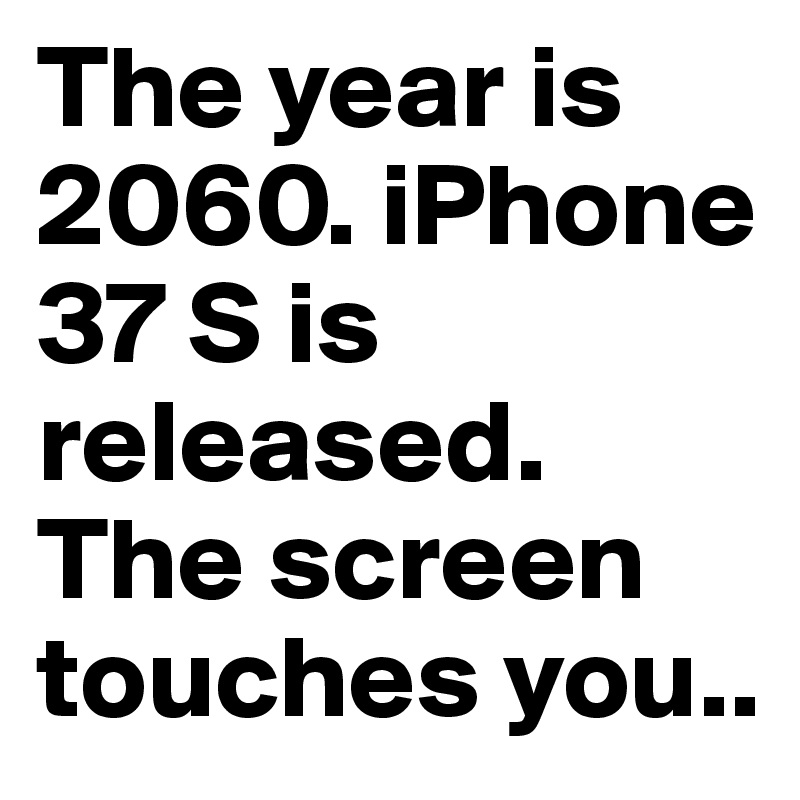 The year is 2060. iPhone  37 S is released. The screen touches you..