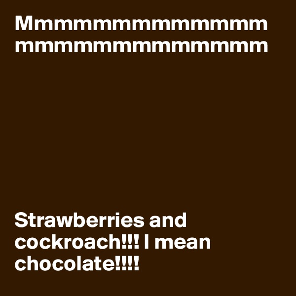 Mmmmmmmmmmmmmmmmmmmmmmmmmm







Strawberries and cockroach!!! I mean chocolate!!!!