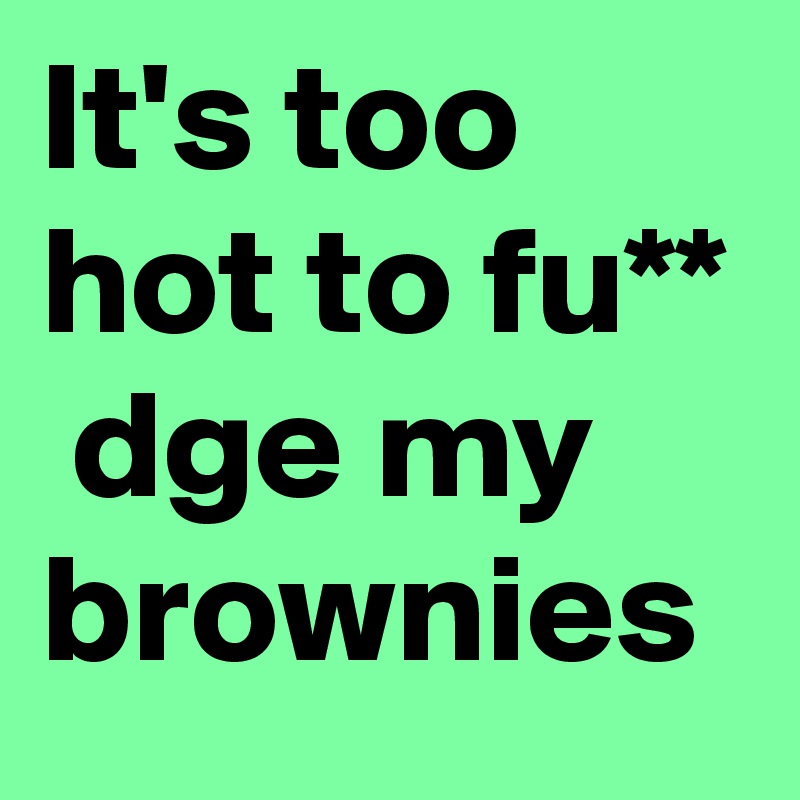 It's too hot to fu**  dge my brownies