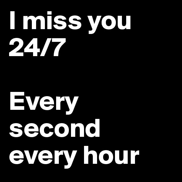 I miss you 24/7

Every second every hour