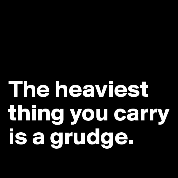 


The heaviest thing you carry is a grudge.