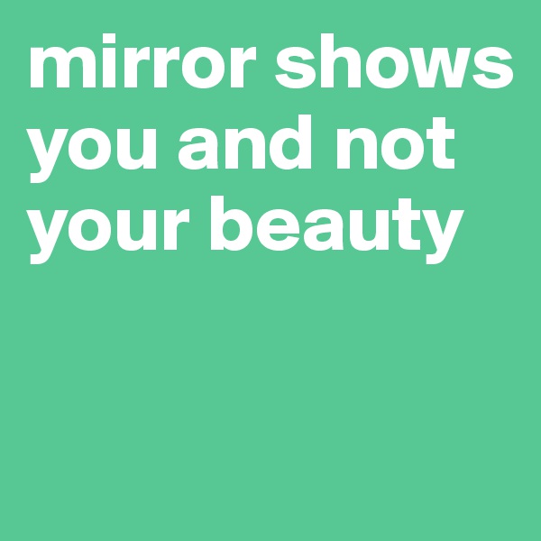 mirror shows you and not your beauty

