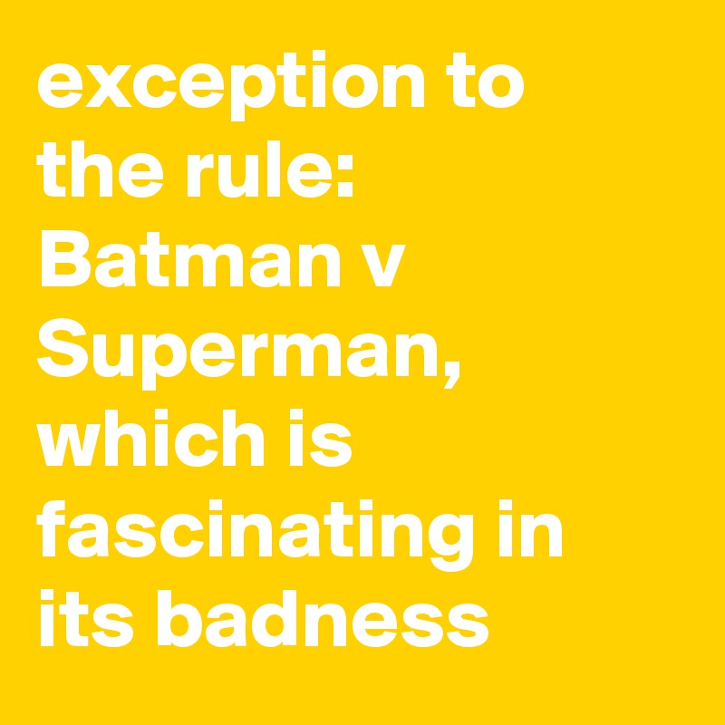 exception to the rule: Batman v Superman, which is fascinating in its badness