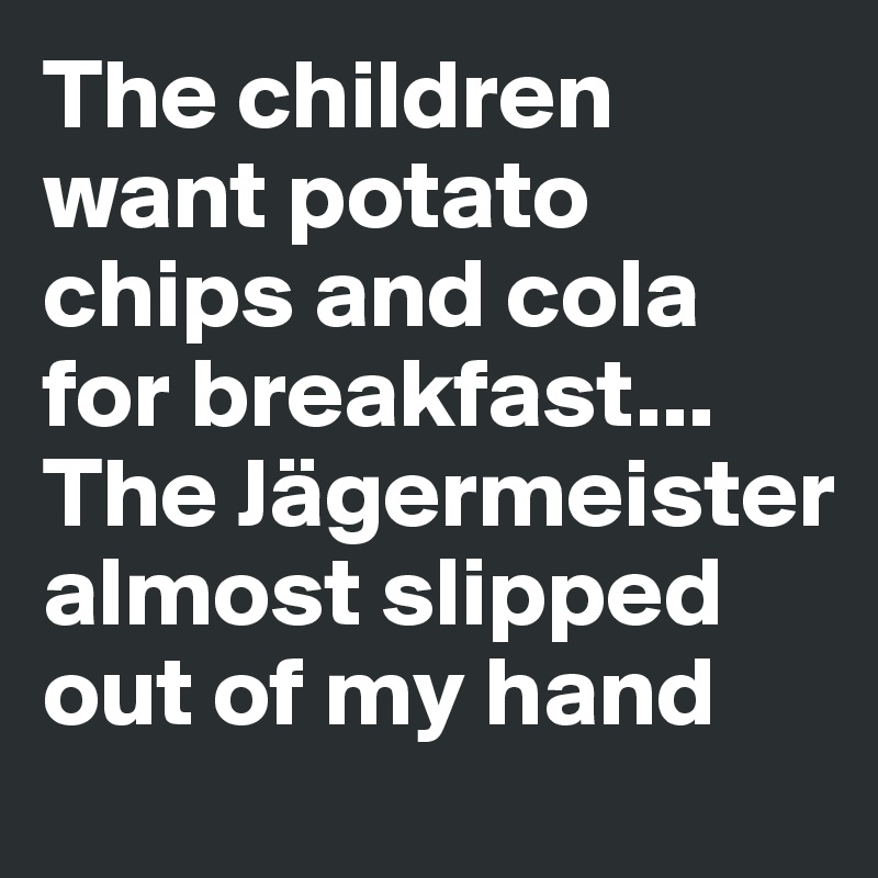 The children want potato chips and cola for breakfast...
The Jägermeister almost slipped out of my hand