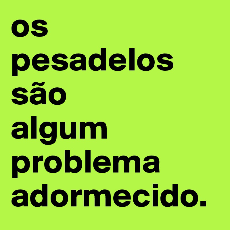 os 
pesadelos são
algum problema adormecido.