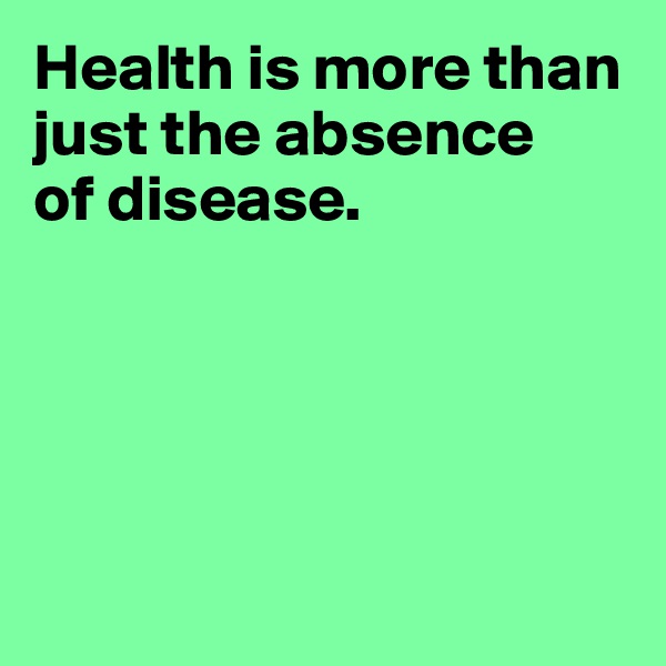 Health is more than just the absence 
of disease.





