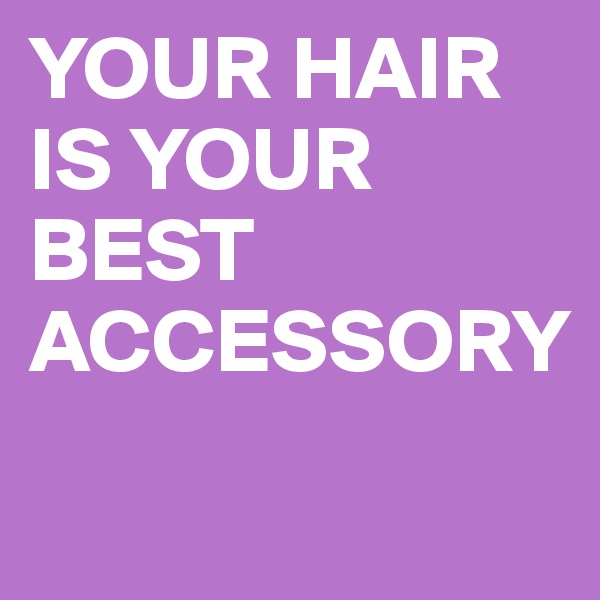 YOUR HAIR IS YOUR BEST ACCESSORY

