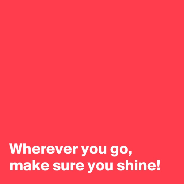 







Wherever you go,
make sure you shine!