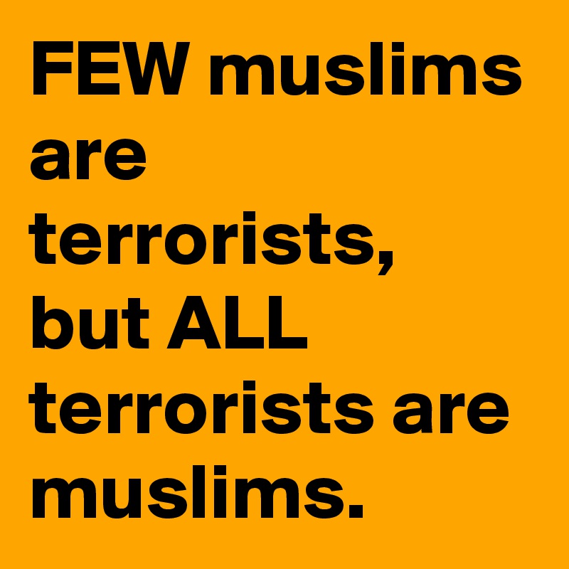 FEW muslims are terrorists,
but ALL terrorists are muslims.
