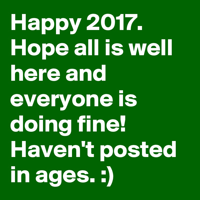 Happy 2017. Hope all is well here and everyone is doing fine! Haven't posted in ages. :)