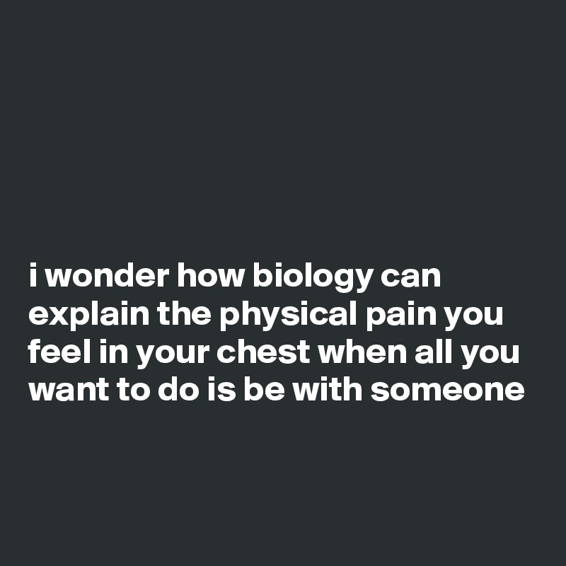 





i wonder how biology can explain the physical pain you feel in your chest when all you want to do is be with someone


