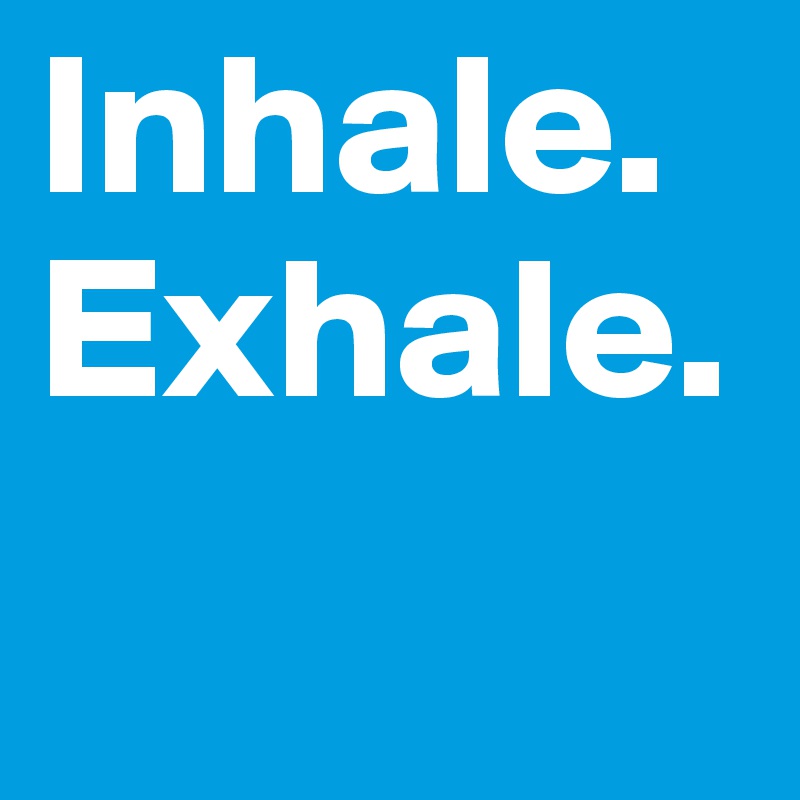 Inhale.
Exhale.