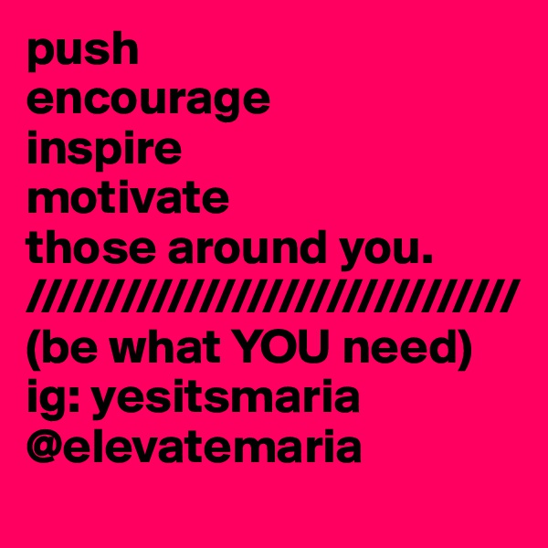 push
encourage
inspire
motivate
those around you.
///////////////////////////////
(be what YOU need)
ig: yesitsmaria
@elevatemaria