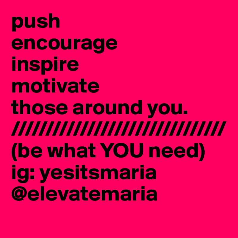 push
encourage
inspire
motivate
those around you.
///////////////////////////////
(be what YOU need)
ig: yesitsmaria
@elevatemaria