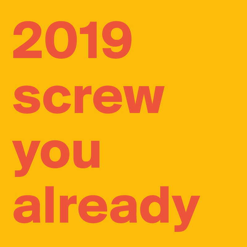 2019 screw you already