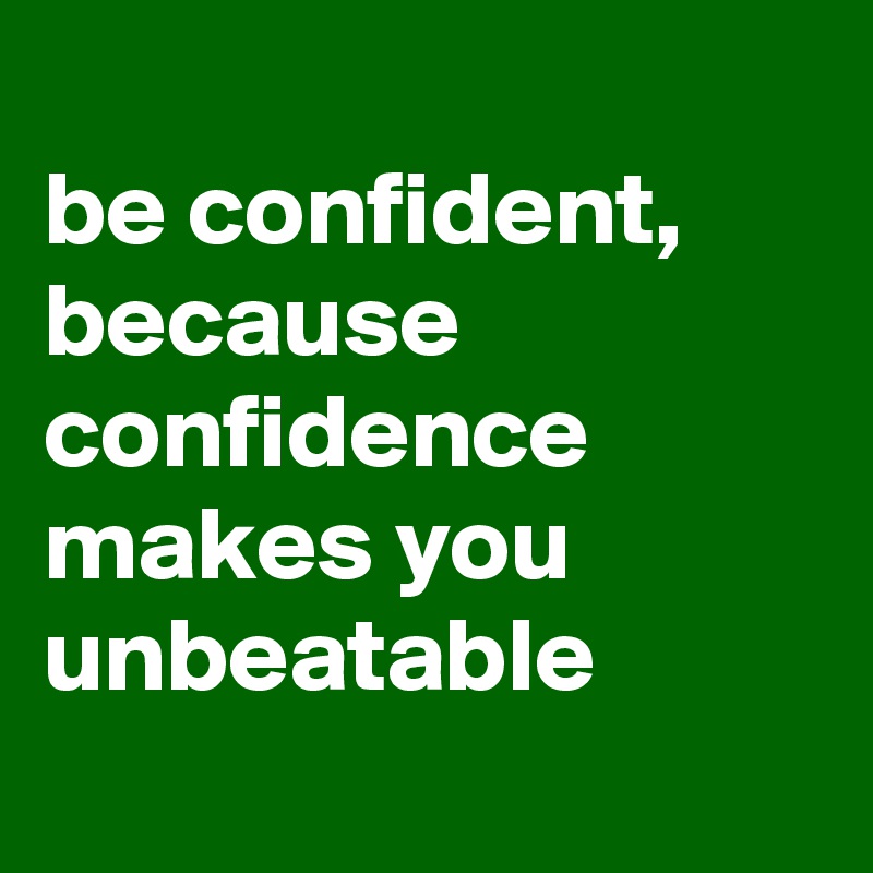 
be confident, because confidence makes you unbeatable
