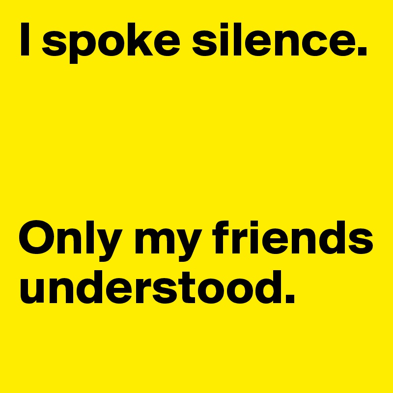 I spoke silence. 



Only my friends understood. 
