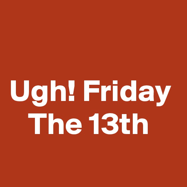

Ugh! Friday    The 13th
