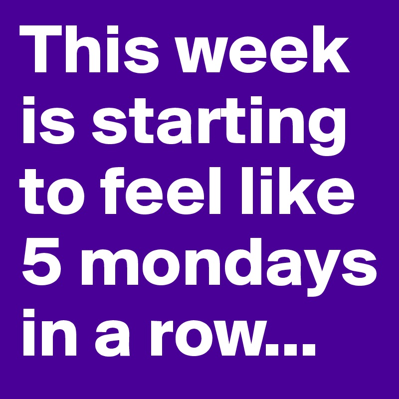 This week is starting to feel like 5 mondays in a row... 