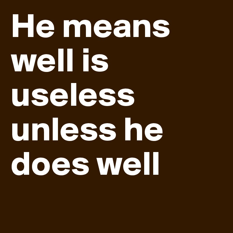 He means well is useless unless he does well
