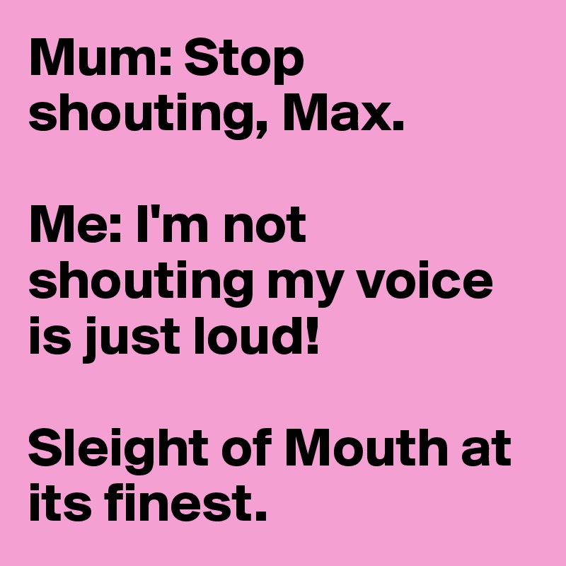 Mum: Stop shouting, Max.

Me: I'm not shouting my voice is just loud!

Sleight of Mouth at its finest.