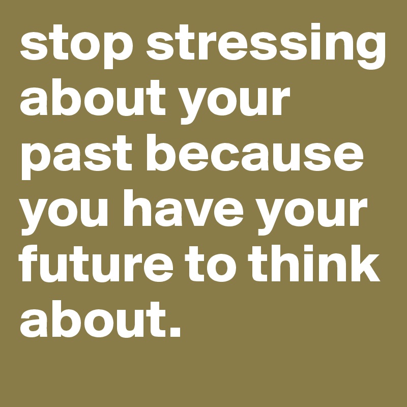stop stressing about your past because you have your future to think about.