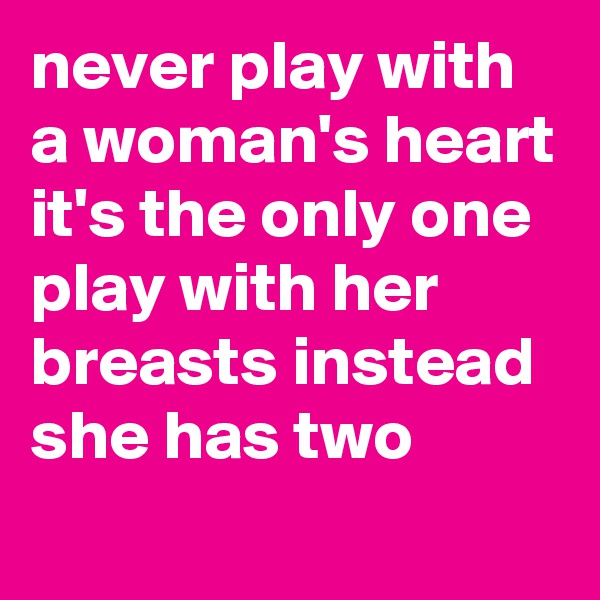 never play with a woman's heart 
it's the only one
play with her breasts instead she has two
 
