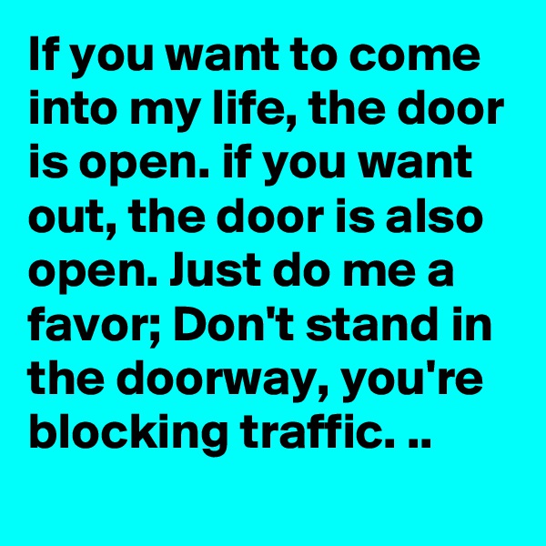 If you want to come into my life, the door is open. if you want out, the door is also open. Just do me a favor; Don't stand in the doorway, you're blocking traffic. ..