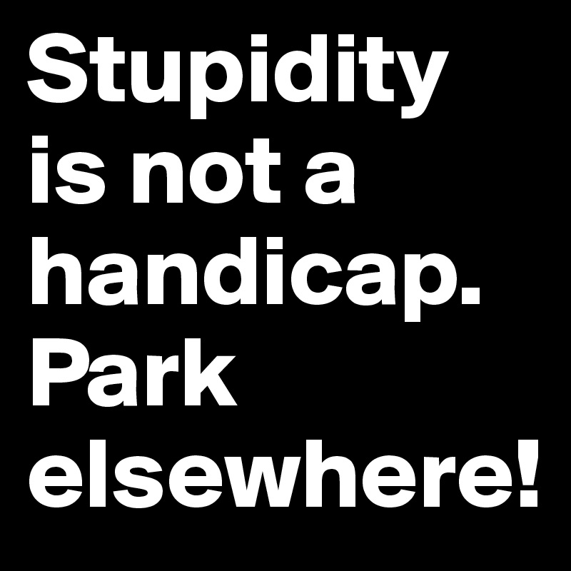 Stupidity is not a handicap. Park elsewhere!