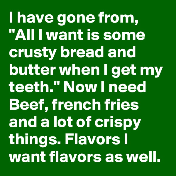 I have gone from, "All I want is some crusty bread and butter when I get my teeth." Now I need Beef, french fries and a lot of crispy things. Flavors I want flavors as well.