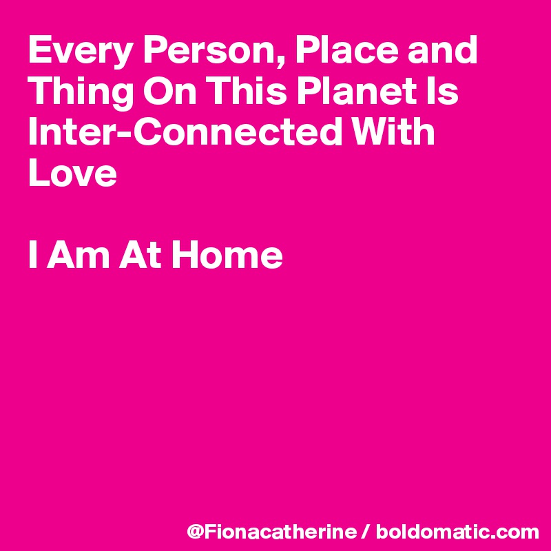 Every Person, Place and Thing On This Planet Is
Inter-Connected With Love

I Am At Home






