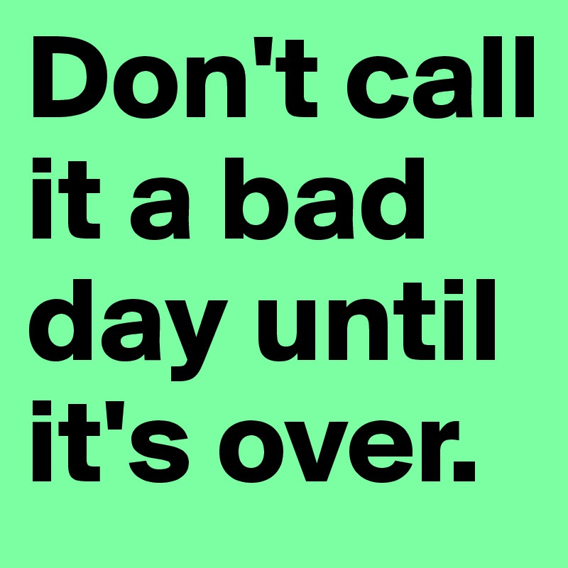 Don't call it a bad day until it's over.